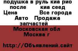 подушка в руль киа рио 3 после 2015. киа сеед › Цена ­ 8 000 - Все города Авто » Продажа запчастей   . Московская обл.,Москва г.